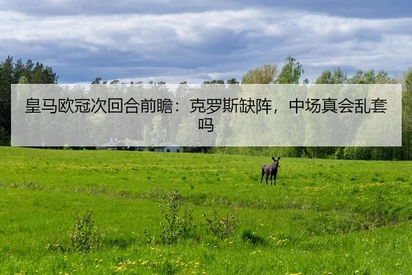 皇马欧冠次回合前瞻：克罗斯缺阵，中场真会乱套吗 - c7 games