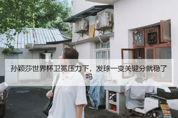 孙颖莎世界杯卫冕压力下，发球一变关键分就稳了吗 - c7 games