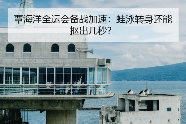 覃海洋全运会备战加速：蛙泳转身还能抠出几秒？ | c7 games