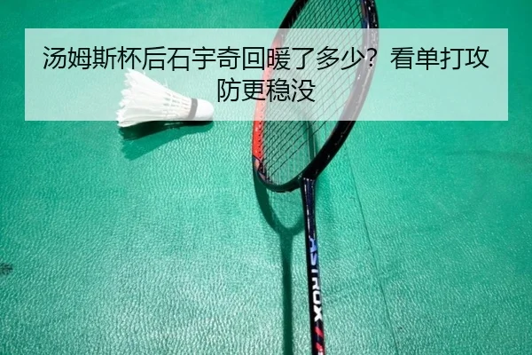 汤姆斯杯后石宇奇回暖了多少？看单打攻防更稳没