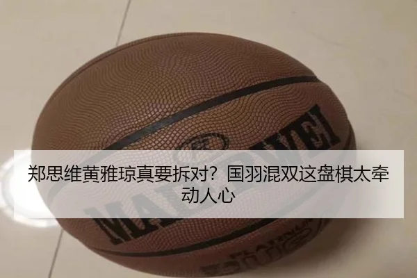 郑思维黄雅琼真要拆对？国羽混双这盘棋太牵动人心 - c7 games